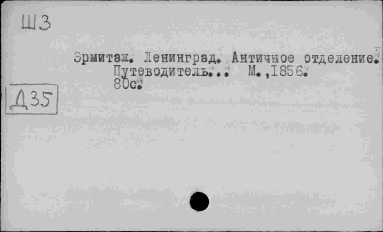 ﻿шз
Д^
Эрмитаж. Ленинград..Античное отделение Путеводитель... М. .1856. 80с;